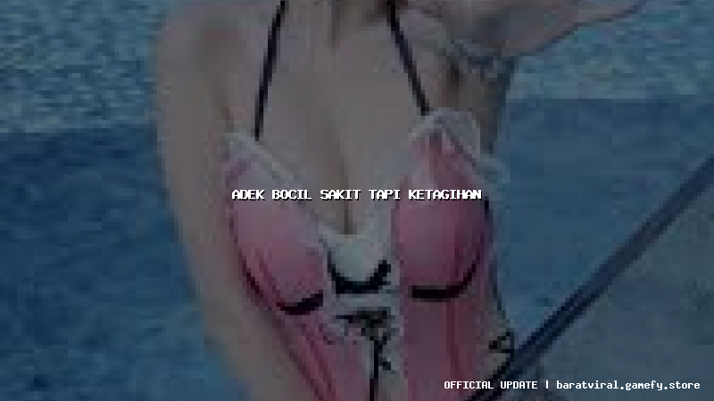 adek bocil sakit tapi ketagihan