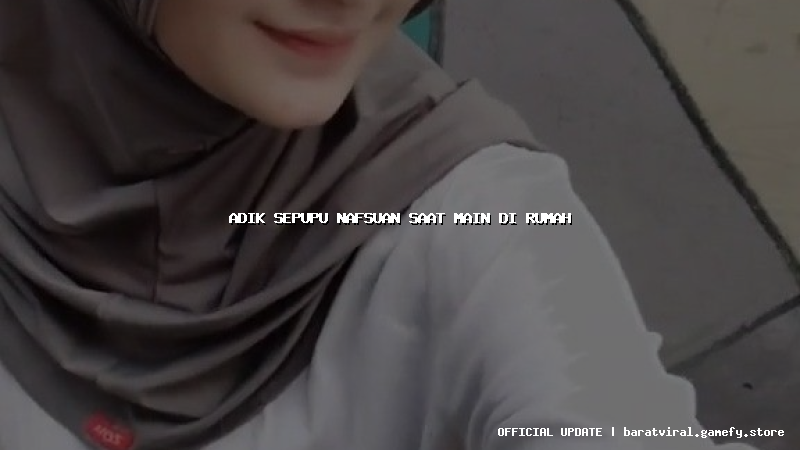 adik sepupu nafsuan saat main di rumah