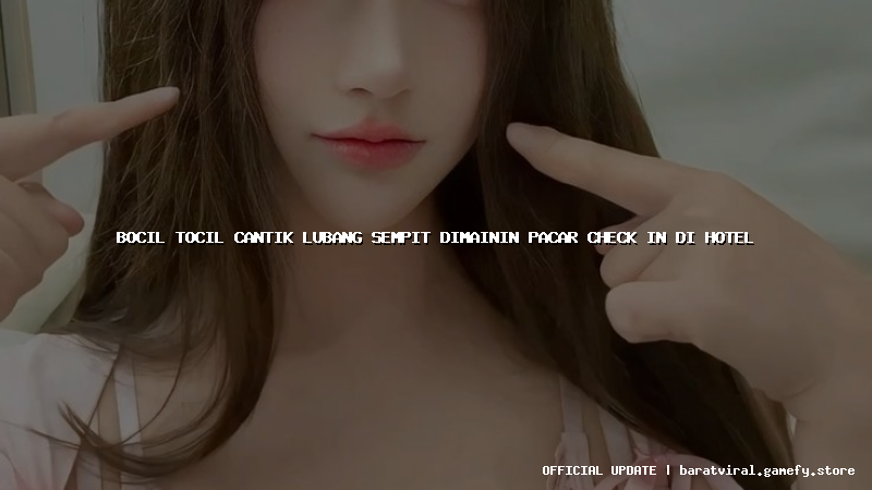 bocil tocil cantik lubang sempit dimainin pacar check in di hotel