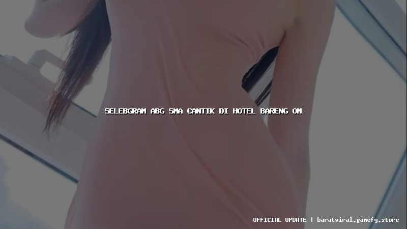 selebgram abg sma cantik di hotel bareng om