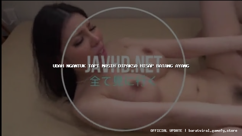 udah ngantuk tapi masih dipaksa hisap batang ayang