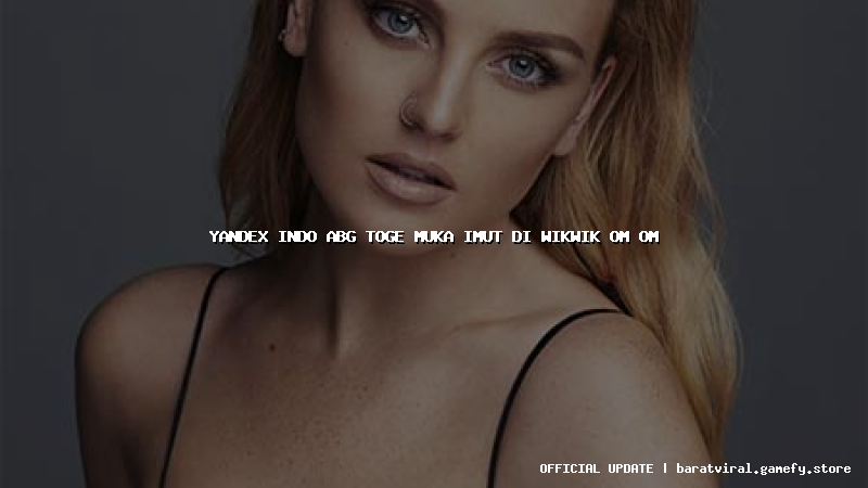 yandex indo abg toge muka imut di wikwik om om
