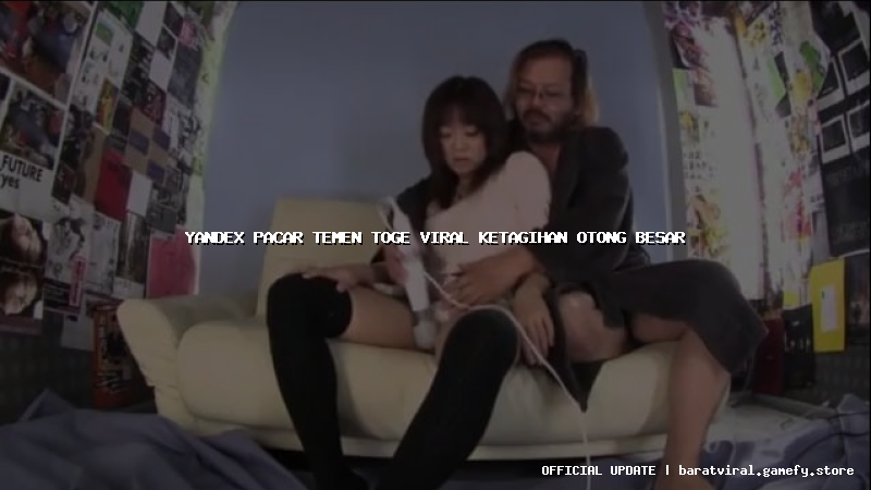 yandex pacar temen toge viral ketagihan otong besar